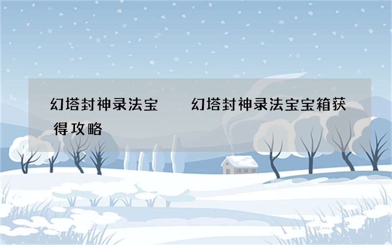 幻塔封神录法宝  幻塔封神录法宝宝箱获得攻略